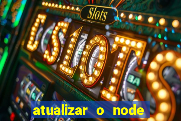 atualizar o node no windows